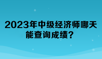 2023年中級經(jīng)濟師哪天能查詢成績？