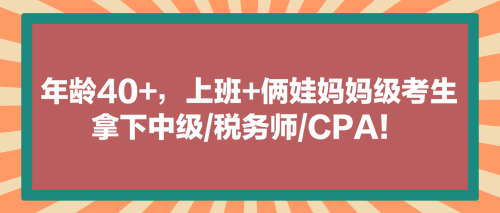 看！年齡40+，上班+倆娃媽媽級(jí)考生拿下中級(jí)稅務(wù)師CPA！