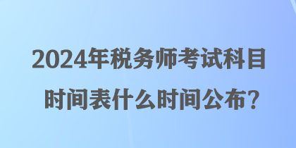 2024年稅務(wù)師考試科目時間表什么時間公布？