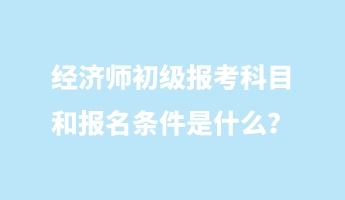 經(jīng)濟(jì)師初級(jí)報(bào)考科目和報(bào)名條件是什么？