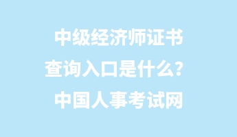 中級經(jīng)濟(jì)師證書查詢?nèi)肟谑鞘裁?？中國人事考試網(wǎng)