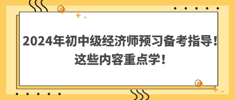 2024年初中級經(jīng)濟師預(yù)習(xí)備考指導(dǎo)！這些內(nèi)容重點學(xué)！