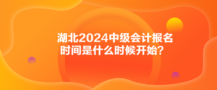 湖北2024中級會計報名時間是什么時候開始？