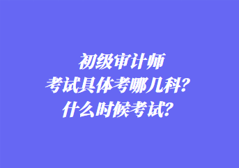 初級審計師考試具體考哪幾科？什么時候考試？