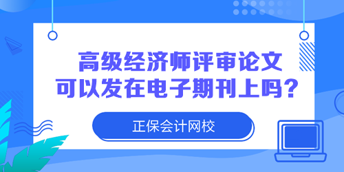 高級(jí)經(jīng)濟(jì)師評(píng)審論文可以發(fā)在電子期刊上嗎？