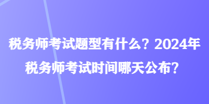 稅務(wù)師考試題型有什么？2024年稅務(wù)師考試時(shí)間哪天公布？