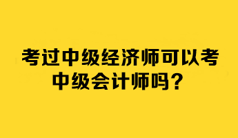 考過(guò)中級(jí)經(jīng)濟(jì)師可以考中級(jí)會(huì)計(jì)師嗎？