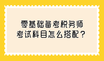 零基礎(chǔ)備考稅務(wù)師考試科目怎么搭配？