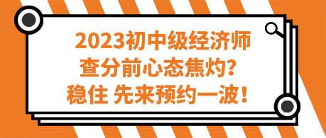 2023初中級經(jīng)濟師查分前心態(tài)焦灼？穩(wěn)住 先來預(yù)約一波！