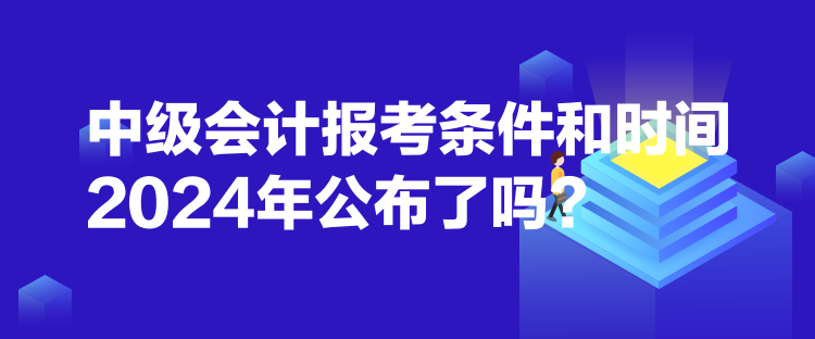 中級(jí)會(huì)計(jì)報(bào)考條件和時(shí)間2024年公布了嗎？