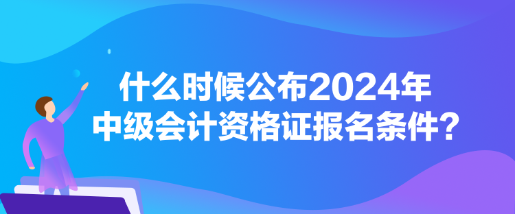 什么時候公布2024年中級會計資格證報名條件？