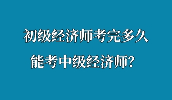 初級(jí)經(jīng)濟(jì)師考完多久能考中級(jí)經(jīng)濟(jì)師？