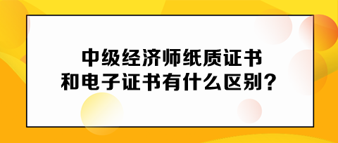 中級經(jīng)濟師紙質(zhì)證書和電子證書有什么區(qū)別？