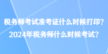 稅務(wù)師考試準(zhǔn)考證什么時候打印？2024年稅務(wù)師什么時候考試？