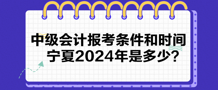 中級會計報考條件和時間寧夏2024年是多少？