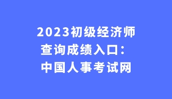 2023初級經(jīng)濟(jì)師查詢成績?nèi)肟冢褐袊耸驴荚嚲W(wǎng)