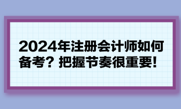 2024年注冊(cè)會(huì)計(jì)師如何備考？把握節(jié)奏很重要！