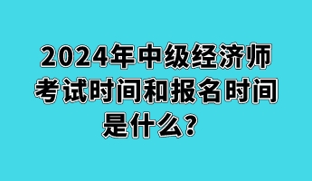 2024年中級(jí)經(jīng)濟(jì)師考試時(shí)間和報(bào)名時(shí)間是什么？