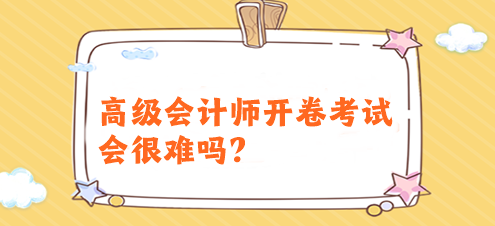 高級(jí)會(huì)計(jì)師開卷考試會(huì)很難嗎？有必要提前備考嗎？