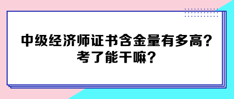 中級經(jīng)濟(jì)師證書含金量有多高？考了能干嘛？