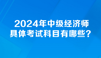 2024年中級經(jīng)濟(jì)師具體考試科目有哪些？