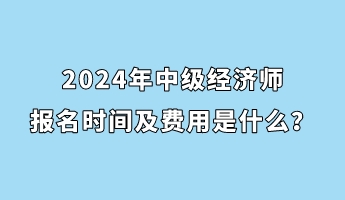 2024年中級(jí)經(jīng)濟(jì)師報(bào)名時(shí)間及費(fèi)用是什么？