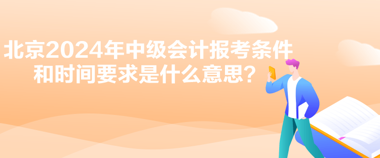 北京2024年中級會計報考條件和時間要求是什么意思？