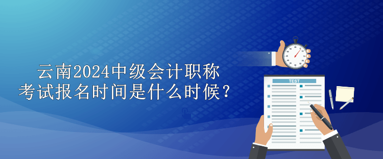 云南2024中級會計職稱考試報名時間是什么時候？