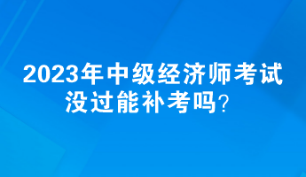 2023年中級(jí)經(jīng)濟(jì)師考試沒(méi)過(guò)能補(bǔ)考嗎？