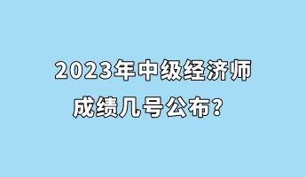 2023年中級經(jīng)濟(jì)師成績幾號公布？