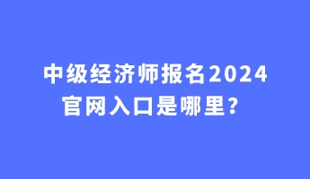 中級經濟師報名2024官網入口是哪里？