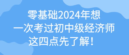 零基礎(chǔ)2024年想一次考過(guò)初中級(jí)經(jīng)濟(jì)師 這四點(diǎn)先了解！