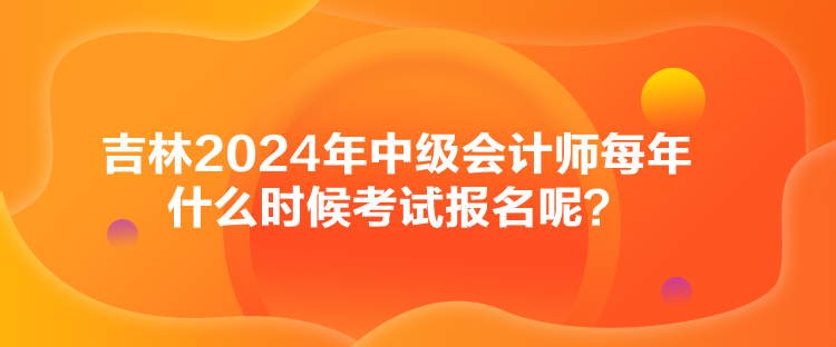 吉林2024年中級(jí)會(huì)計(jì)師每年什么時(shí)候考試報(bào)名呢？