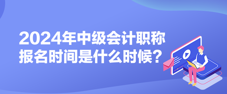 2024年中級(jí)會(huì)計(jì)職稱報(bào)名時(shí)間是什么時(shí)候？