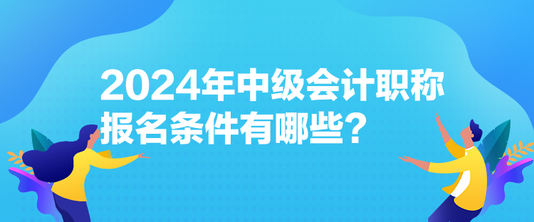 2024年中級(jí)會(huì)計(jì)職稱報(bào)名條件有哪些？