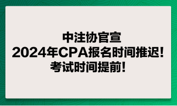 中注協(xié)官宣：2024年CPA報(bào)名時(shí)間推遲！考試時(shí)間提前！