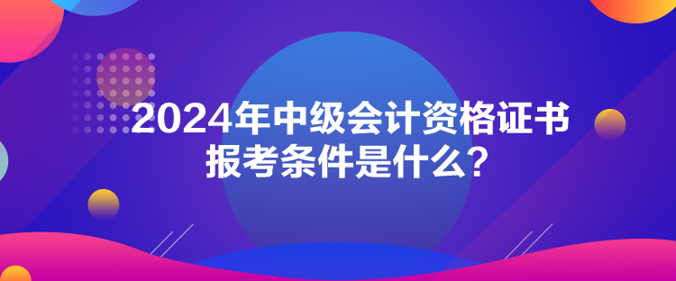 2024年中級(jí)會(huì)計(jì)資格證書報(bào)考條件是什么？