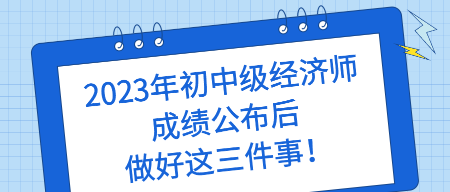 2023年初中級經(jīng)濟師成績公布后 做好這三件事！