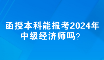 函授本科能報(bào)考2024年中級(jí)經(jīng)濟(jì)師嗎？