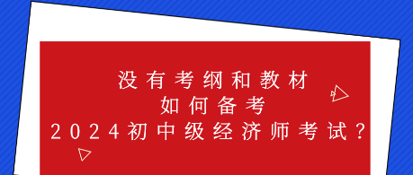 沒有考綱和教材 如何備考2024初中級經濟師考試？