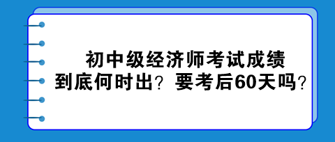 2023初中級經(jīng)濟師考試成績到底何時出？真的要考后60天嗎？