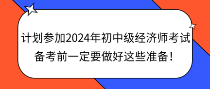 計劃參加2024年初中級經(jīng)濟師考試 備考前一定要做好這些準備！