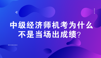 中級(jí)經(jīng)濟(jì)師機(jī)考為什么不是當(dāng)場(chǎng)出成績(jī)？