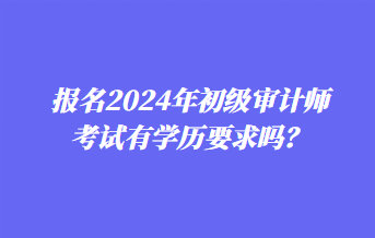 報(bào)名2024年初級(jí)審計(jì)師考試有學(xué)歷要求嗎？