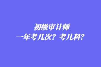 初級審計師一年考幾次？考幾科？