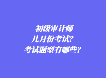 初級審計師幾月份考試？考試題型有哪些？