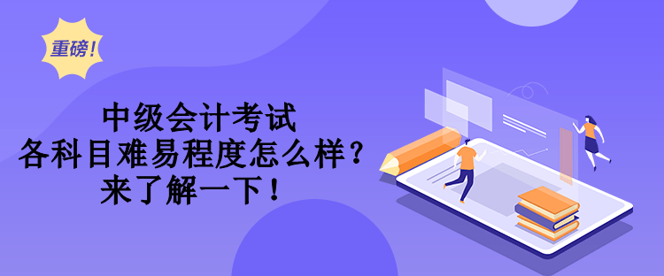 中級會計考試各科目難易程度怎么樣？來了解一下！