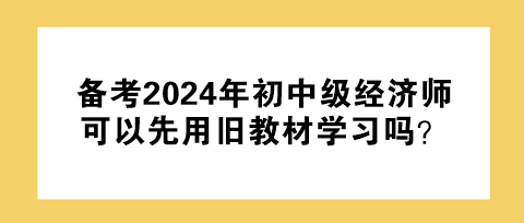 備考2024年初中級(jí)經(jīng)濟(jì)師 可以先用舊教材學(xué)習(xí)嗎？