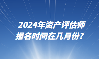 2024年資產(chǎn)評估師報名時間在幾月份？