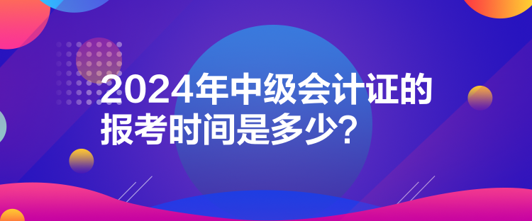 2024年中級會計證的報考時間是多少？